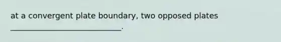 at a convergent plate boundary, two opposed plates ____________________________.