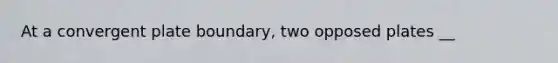 At a convergent plate boundary, two opposed plates __