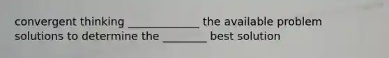 convergent thinking _____________ the available problem solutions to determine the ________ best solution