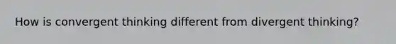 How is convergent thinking different from divergent thinking?