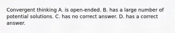 Convergent thinking A. is open-ended. B. has a large number of potential solutions. C. has no correct answer. D. has a correct answer.