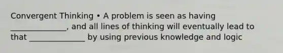 Convergent Thinking • A problem is seen as having ______________, and all lines of thinking will eventually lead to that ______________ by using previous knowledge and logic