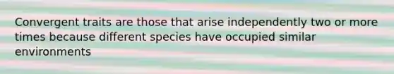 Convergent traits are those that arise independently two or more times because different species have occupied similar environments