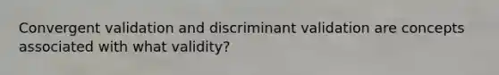 Convergent validation and discriminant validation are concepts associated with what validity?