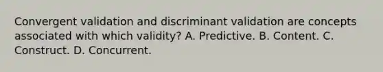 Convergent validation and discriminant validation are concepts associated with which validity? A. Predictive. B. Content. C. Construct. D. Concurrent.