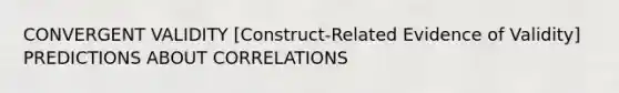 CONVERGENT VALIDITY [Construct-Related Evidence of Validity] PREDICTIONS ABOUT CORRELATIONS