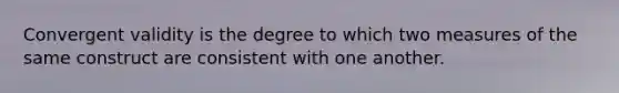 Convergent validity is the degree to which two measures of the same construct are consistent with one another.