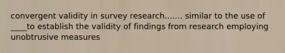 convergent validity in survey research....... similar to the use of ____to establish the validity of findings from research employing unobtrusive measures