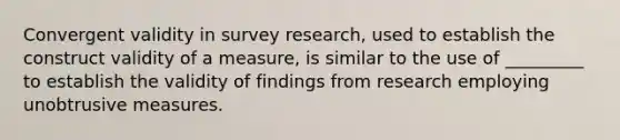 Convergent validity in survey research, used to establish the construct validity of a measure, is similar to the use of _________ to establish the validity of findings from research employing unobtrusive measures.