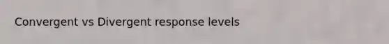 Convergent vs Divergent response levels