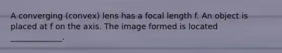 A converging (convex) lens has a focal length f. An object is placed at f on the axis. The image formed is located _____________.