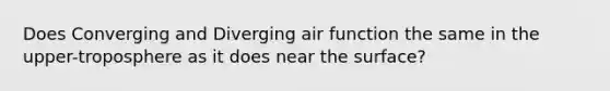 Does Converging and Diverging air function the same in the upper-troposphere as it does near the surface?