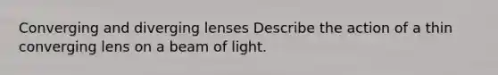 Converging and diverging lenses Describe the action of a thin converging lens on a beam of light.