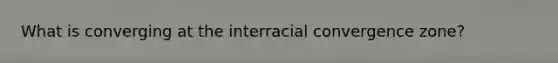 What is converging at the interracial convergence zone?