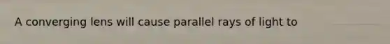 A converging lens will cause parallel rays of light to