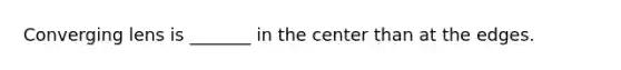 Converging lens is _______ in the center than at the edges.