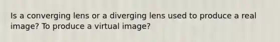 Is a converging lens or a diverging lens used to produce a real image? To produce a virtual image?