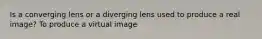 Is a converging lens or a diverging lens used to produce a real image? To produce a virtual image