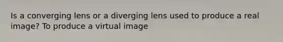 Is a converging lens or a diverging lens used to produce a real image? To produce a virtual image