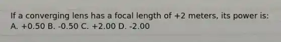 If a converging lens has a focal length of +2 meters, its power is: A. +0.50 B. -0.50 C. +2.00 D. -2.00