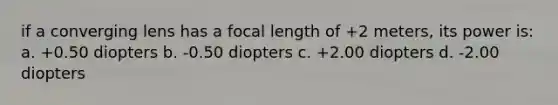 if a converging lens has a focal length of +2 meters, its power is: a. +0.50 diopters b. -0.50 diopters c. +2.00 diopters d. -2.00 diopters