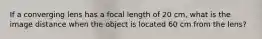 If a converging lens has a focal length of 20 cm, what is the image distance when the object is located 60 cm from the lens?