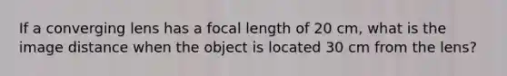 If a converging lens has a focal length of 20 cm, what is the image distance when the object is located 30 cm from the lens?