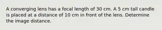 A converging lens has a focal length of 30 cm. A 5 cm tall candle is placed at a distance of 10 cm in front of the lens. Determine the image distance.