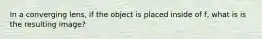 In a converging lens, if the object is placed inside of f, what is is the resulting image?
