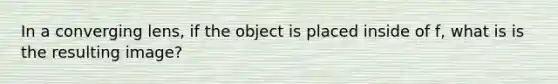 In a converging lens, if the object is placed inside of f, what is is the resulting image?