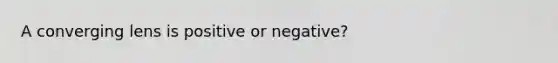 A converging lens is positive or negative?