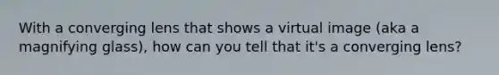 With a converging lens that shows a virtual image (aka a magnifying glass), how can you tell that it's a converging lens?