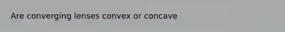 Are converging lenses convex or concave