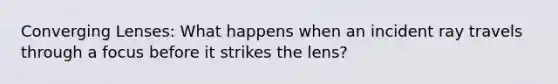 Converging Lenses: What happens when an incident ray travels through a focus before it strikes the lens?