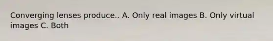 Converging lenses produce.. A. Only real images B. Only virtual images C. Both