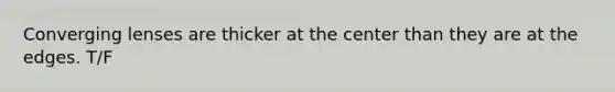 Converging lenses are thicker at the center than they are at the edges. T/F