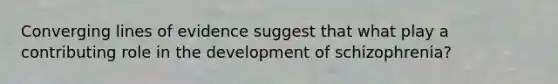 Converging lines of evidence suggest that what play a contributing role in the development of schizophrenia?