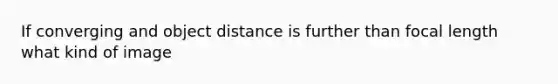 If converging and object distance is further than focal length what kind of image