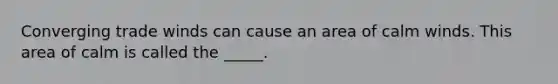 Converging trade winds can cause an area of calm winds. This area of calm is called the _____.