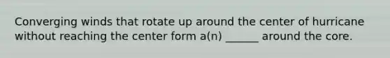 Converging winds that rotate up around the center of hurricane without reaching the center form a(n) ______ around the core.
