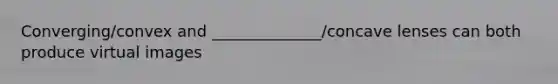 Converging/convex and ______________/concave lenses can both produce virtual images