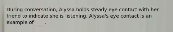 During conversation, Alyssa holds steady eye contact with her friend to indicate she is listening. Alyssa's eye contact is an example of ____.