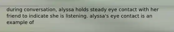 during conversation, alyssa holds steady eye contact with her friend to indicate she is listening. alyssa's eye contact is an example of