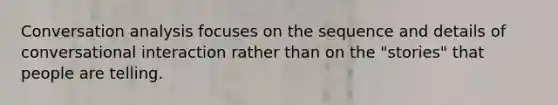 Conversation analysis focuses on the sequence and details of conversational interaction rather than on the "stories" that people are telling.