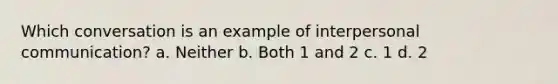 Which conversation is an example of interpersonal communication? a. Neither b. Both 1 and 2 c. 1 d. 2