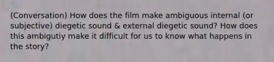 (Conversation) How does the film make ambiguous internal (or subjective) diegetic sound & external diegetic sound? How does this ambigutiy make it difficult for us to know what happens in the story?