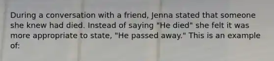 During a conversation with a friend, Jenna stated that someone she knew had died. Instead of saying "He died" she felt it was more appropriate to state, "He passed away." This is an example of: