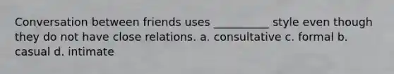 Conversation between friends uses __________ style even though they do not have close relations. a. consultative c. formal b. casual d. intimate