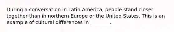 During a conversation in Latin​ America, people stand closer together than in northern Europe or the United States. This is an example of cultural differences in​ ________.