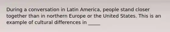 During a conversation in Latin​ America, people stand closer together than in northern Europe or the United States. This is an example of cultural differences in​ _____